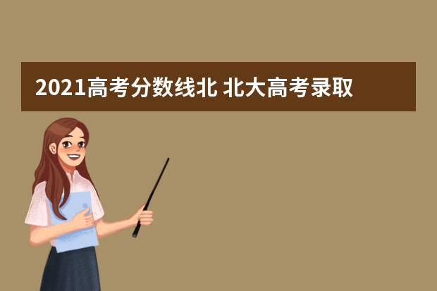 2021高考分数线北 北大高考录取分数线